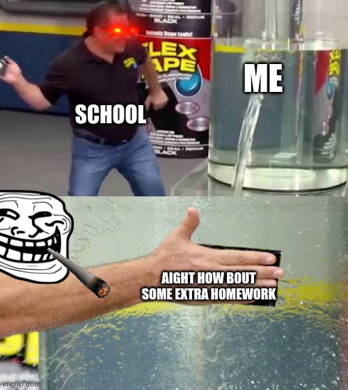 Flex Tape | ME; SCHOOL; AIGHT HOW BOUT SOME EXTRA HOMEWORK | image tagged in flex tape | made w/ Imgflip meme maker