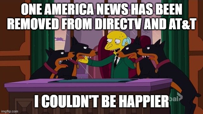 Finally | ONE AMERICA NEWS HAS BEEN REMOVED FROM DIRECTV AND AT&T; I COULDN'T BE HAPPIER | image tagged in mr burns and the hounds,memes,president_joe_biden,one america news | made w/ Imgflip meme maker