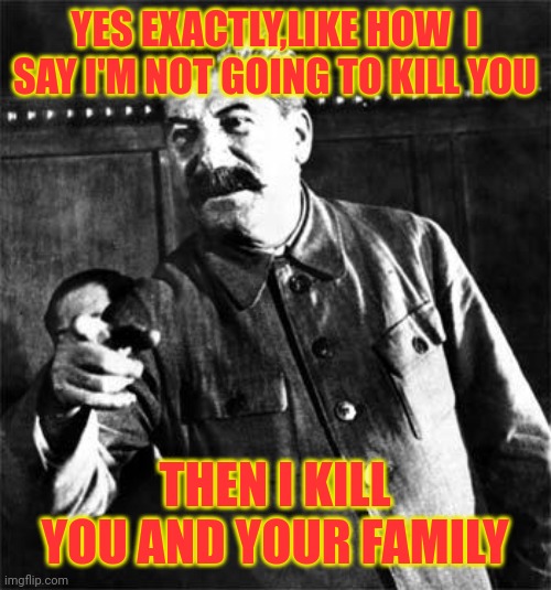 Stalin | YES EXACTLY,LIKE HOW  I SAY I'M NOT GOING TO KILL YOU THEN I KILL YOU AND YOUR FAMILY | image tagged in stalin | made w/ Imgflip meme maker