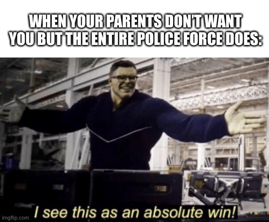 It’s nice to be wanted |  WHEN YOUR PARENTS DON’T WANT YOU BUT THE ENTIRE POLICE FORCE DOES: | image tagged in i see this as an absolute win | made w/ Imgflip meme maker