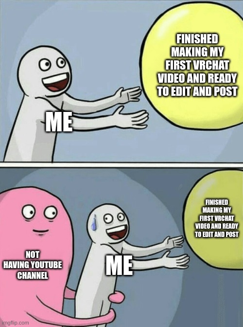 zad | FINISHED MAKING MY FIRST VRCHAT VIDEO AND READY TO EDIT AND POST; ME; FINISHED MAKING MY FIRST VRCHAT VIDEO AND READY TO EDIT AND POST; NOT HAVING YOUTUBE CHANNEL; ME | image tagged in memes,running away balloon | made w/ Imgflip meme maker