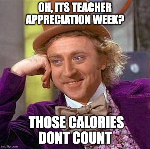 Teacher Appreciation Week | OH, ITS TEACHER APPRECIATION WEEK? THOSE CALORIES DONT COUNT | image tagged in memes,creepy condescending wonka | made w/ Imgflip meme maker