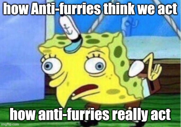 Mocking Spongebob Meme | how Anti-furries think we act; how anti-furries really act | image tagged in memes,mocking spongebob | made w/ Imgflip meme maker
