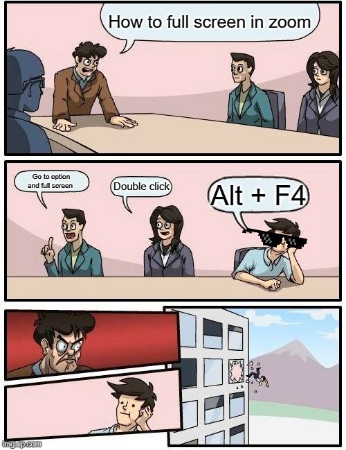 Boardroom Meeting Suggestion Meme | How to full screen in zoom; Go to option and full screen; Double click; Alt + F4 | image tagged in memes,boardroom meeting suggestion | made w/ Imgflip meme maker