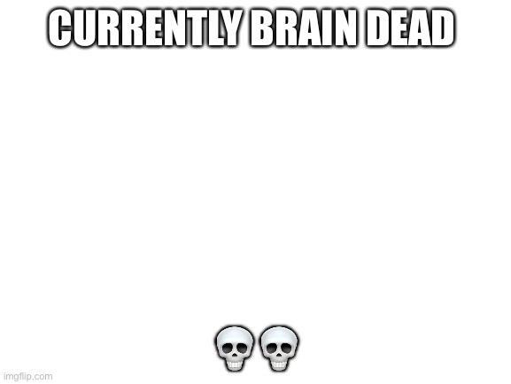 :P | CURRENTLY BRAIN DEAD; 💀💀 | image tagged in blank white template | made w/ Imgflip meme maker