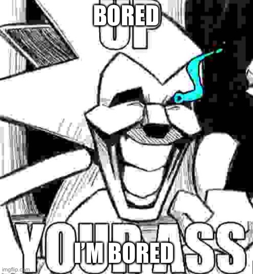 Up your ass majin sonic | BORED; I’M BORED | image tagged in up your ass majin sonic | made w/ Imgflip meme maker