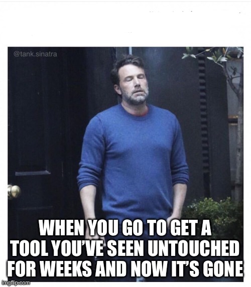 Ben affleck smoking | WHEN YOU GO TO GET A TOOL YOU’VE SEEN UNTOUCHED FOR WEEKS AND NOW IT’S GONE | image tagged in ben affleck smoking | made w/ Imgflip meme maker