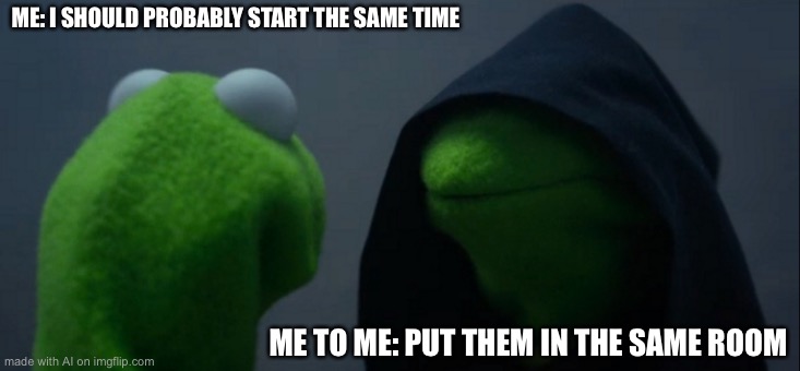 Evil Kermit | ME: I SHOULD PROBABLY START THE SAME TIME; ME TO ME: PUT THEM IN THE SAME ROOM | image tagged in memes,evil kermit | made w/ Imgflip meme maker