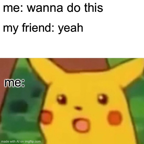 Surprised Pikachu | me: wanna do this; my friend: yeah; me: | image tagged in memes,surprised pikachu | made w/ Imgflip meme maker