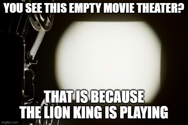 movie theater | YOU SEE THIS EMPTY MOVIE THEATER? THAT IS BECAUSE THE LION KING IS PLAYING | image tagged in movie theater,memes,president_joe_biden | made w/ Imgflip meme maker