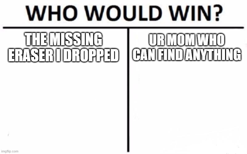 tell the answers in the comments | THE MISSING ERASER I DROPPED; UR MOM WHO CAN FIND ANYTHING | image tagged in memes,who would win | made w/ Imgflip meme maker