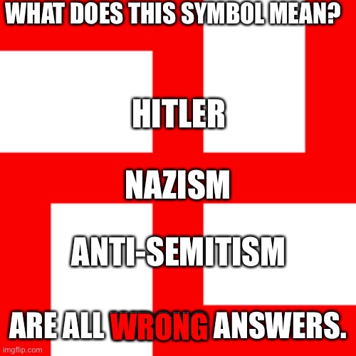 All Three of those Answers are WRONG |  WHAT DOES THIS SYMBOL MEAN? HITLER; NAZISM; ANTI-SEMITISM; ARE ALL WRONG ANSWERS. WRONG | image tagged in hitler,swastika,india,wrong | made w/ Imgflip meme maker