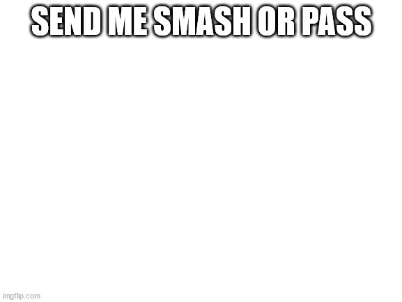 i did it because ppl i knew did it so teehee | SEND ME SMASH OR PASS | image tagged in blank white template | made w/ Imgflip meme maker