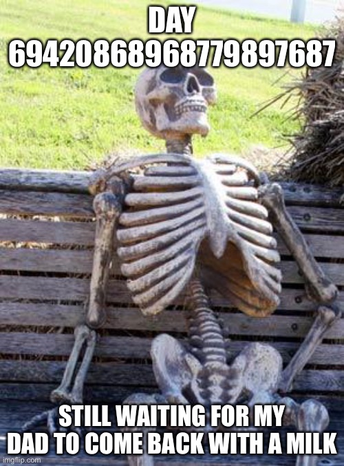 So true | DAY 69420868968779897687; STILL WAITING FOR MY DAD TO COME BACK WITH A MILK | image tagged in memes,waiting skeleton | made w/ Imgflip meme maker