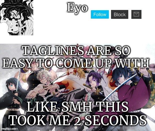 eyo‘s demon slayer temp (thx yacht) | TAGLINES ARE SO EASY TO COME UP WITH; LIKE SMH THIS TOOK ME 2 SECONDS | image tagged in eyo s demon slayer temp thx yacht | made w/ Imgflip meme maker