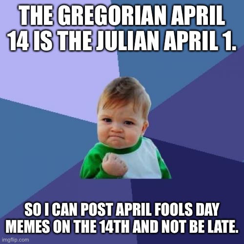 Today is March 23 on the Julian Calendar |  THE GREGORIAN APRIL 14 IS THE JULIAN APRIL 1. SO I CAN POST APRIL FOOLS DAY MEMES ON THE 14TH AND NOT BE LATE. | image tagged in memes,success kid,gregorian calendar,julian calendar,april fools,calendar | made w/ Imgflip meme maker