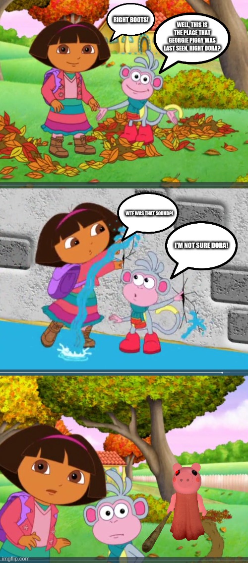 Roblox Piggy Chapter 1 Cutscene But It's Dora & Boots | RIGHT BOOTS! WELL, THIS IS THE PLACE THAT GEORGIE PIGGY WAS LAST SEEN, RIGHT DORA? WTF WAS THAT SOUND?! I'M NOT SURE DORA! | image tagged in dora plugging hole,shocked dora looking at viewer,dora the explorer,piggy,roblox piggy | made w/ Imgflip meme maker