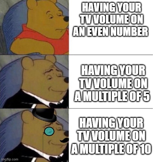 OH YEAH |  HAVING YOUR TV VOLUME ON AN EVEN NUMBER; HAVING YOUR TV VOLUME ON A MULTIPLE OF 5; HAVING YOUR TV VOLUME ON A MULTIPLE OF 10 | image tagged in winie the pooh | made w/ Imgflip meme maker