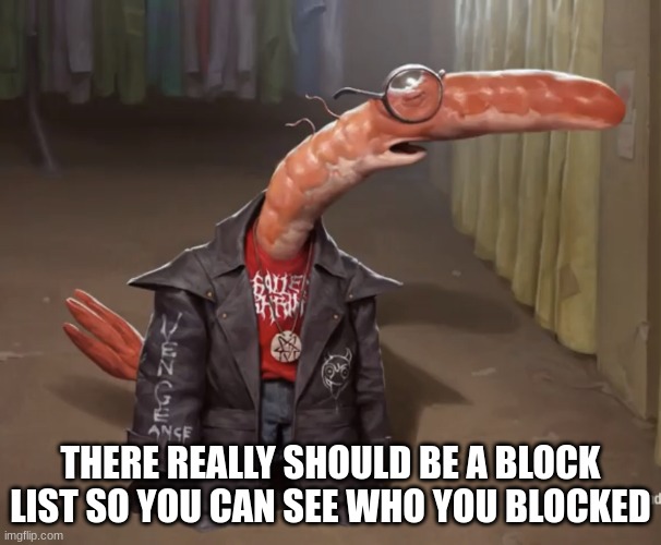 like, what if you want to see them and don't want to go through pages and pages to see a blocked comment? | THERE REALLY SHOULD BE A BLOCK LIST SO YOU CAN SEE WHO YOU BLOCKED | image tagged in shrimp drip | made w/ Imgflip meme maker