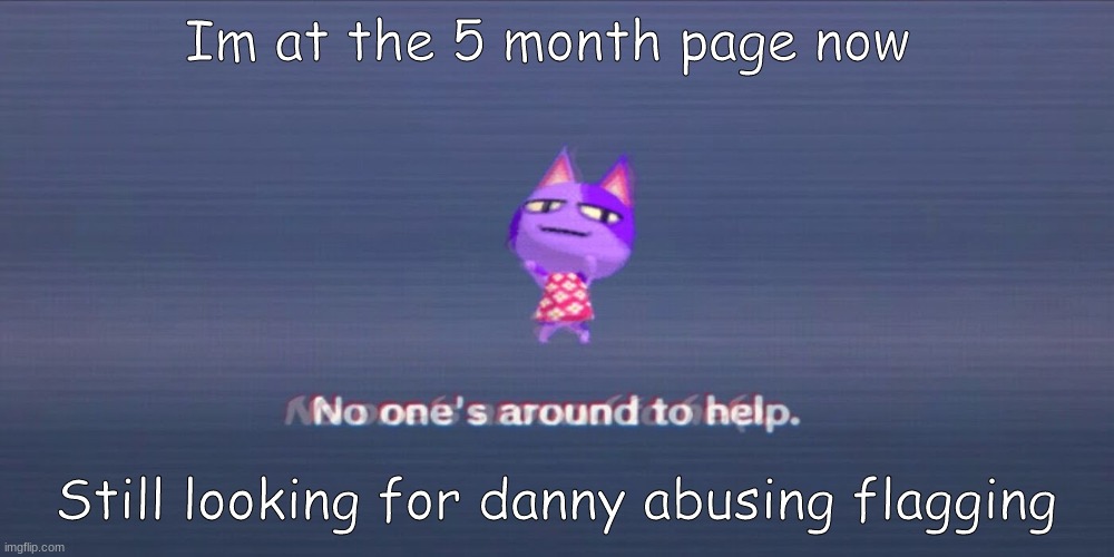 it's been at least an hour or so | Im at the 5 month page now; Still looking for danny abusing flagging | image tagged in no one is around to help | made w/ Imgflip meme maker