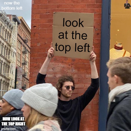 i dunno if repost | now the bottom left; look at the top left; NOW LOOK AT THE TOP RIGHT | image tagged in memes,guy holding cardboard sign,but here | made w/ Imgflip meme maker