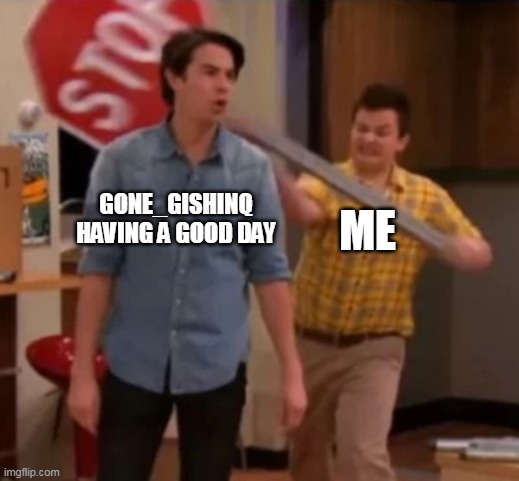 Gibby hitting Spencer with a stop sign | GONE_GISHINQ HAVING A GOOD DAY; ME | image tagged in gibby hitting spencer with a stop sign | made w/ Imgflip meme maker