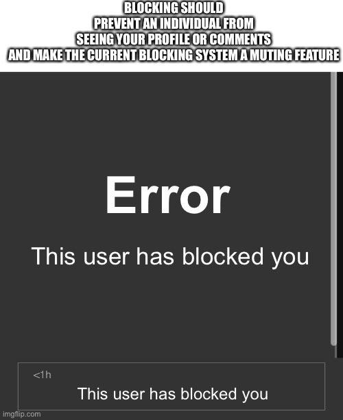 BLOCKING SHOULD PREVENT AN INDIVIDUAL FROM SEEING YOUR PROFILE OR COMMENTS

AND MAKE THE CURRENT BLOCKING SYSTEM A MUTING FEATURE; Error; This user has blocked you; This user has blocked you | made w/ Imgflip meme maker