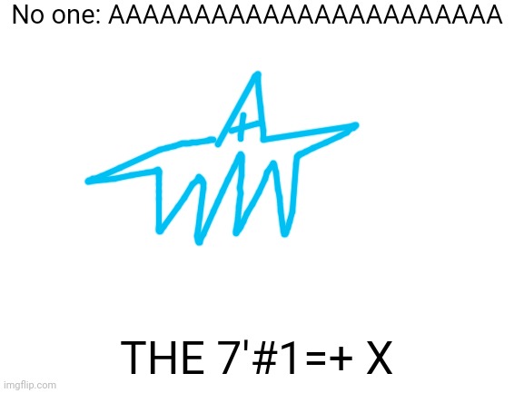 AAAAAAAAAAAAAAAAAA | No one: AAAAAAAAAAAAAAAAAAAAAAA; THE 7'#1=+ X | image tagged in blank white template | made w/ Imgflip meme maker