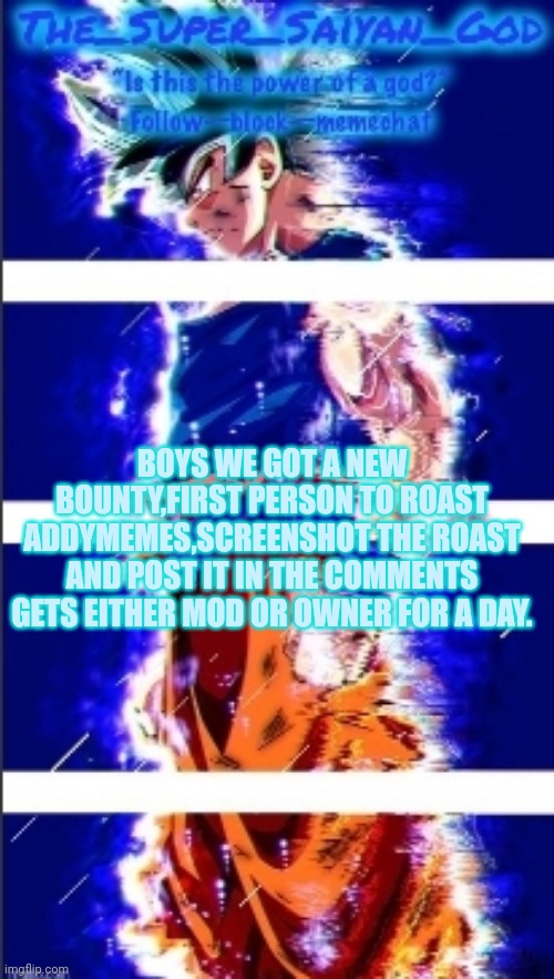 AND THAT IS,ULTRA INSTINCT!! | BOYS WE GOT A NEW BOUNTY,FIRST PERSON TO ROAST ADDYMEMES,SCREENSHOT THE ROAST AND POST IT IN THE COMMENTS GETS EITHER MOD OR OWNER FOR A DAY. | image tagged in and that is ultra instinct | made w/ Imgflip meme maker
