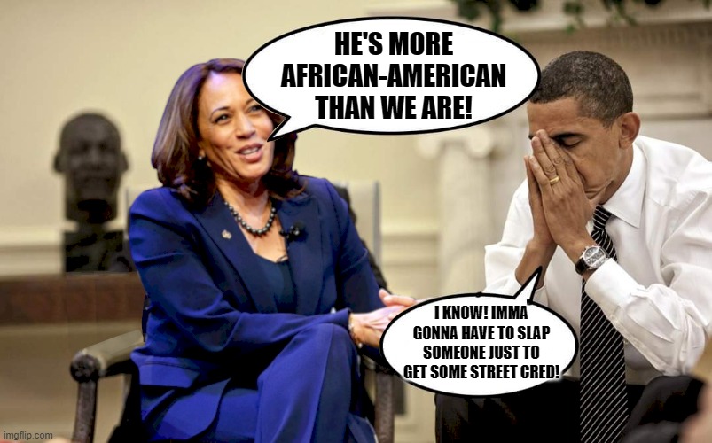 Kamala oval | HE'S MORE AFRICAN-AMERICAN THAN WE ARE! I KNOW! IMMA GONNA HAVE TO SLAP SOMEONE JUST TO GET SOME STREET CRED! | image tagged in kamala oval | made w/ Imgflip meme maker