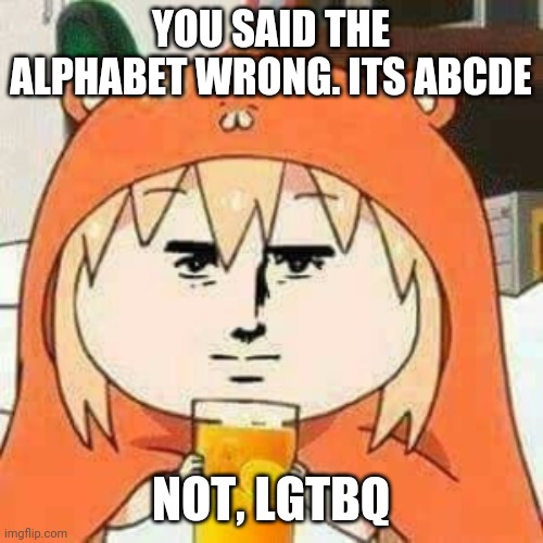Wtf blaza | YOU SAID THE ALPHABET WRONG. ITS ABCDE; NOT, LGTBQ | image tagged in wtf blaza | made w/ Imgflip meme maker