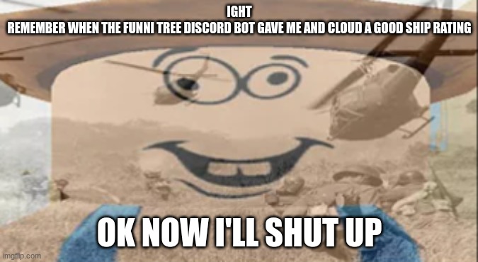 Albert PTSD | IGHT
REMEMBER WHEN THE FUNNI TREE DISCORD BOT GAVE ME AND CLOUD A GOOD SHIP RATING; OK NOW I'LL SHUT UP | image tagged in albert ptsd | made w/ Imgflip meme maker