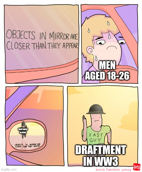 Objects in mirror are closer than they appear | MEN AGED 18-26; DRAFTMENT IN WW3; DRAFTMENT IN WW3 | image tagged in objects in mirror are closer than they appear | made w/ Imgflip meme maker