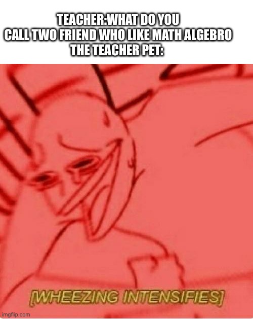 Unfunny | TEACHER:WHAT DO YOU CALL TWO FRIEND WHO LIKE MATH ALGEBRO
THE TEACHER PET: | image tagged in wheeze,school,teacher,joke | made w/ Imgflip meme maker