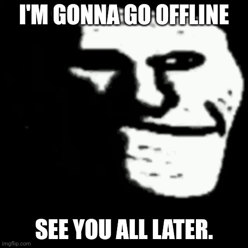 dark trollface | I'M GONNA GO OFFLINE; SEE YOU ALL LATER. | image tagged in dark trollface | made w/ Imgflip meme maker
