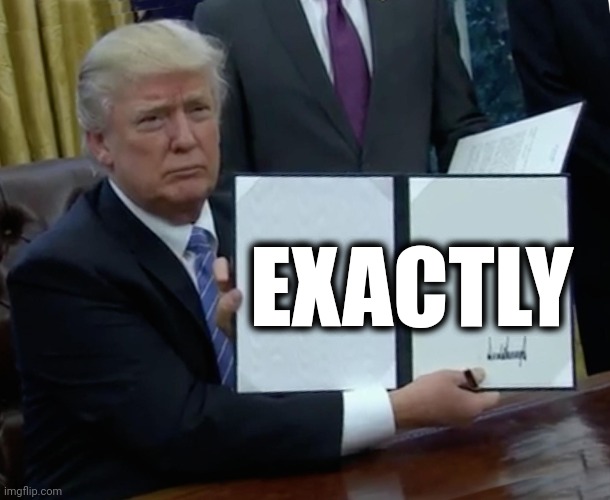 Trump Bill Signing Meme | EXACTLY | image tagged in memes,trump bill signing | made w/ Imgflip meme maker