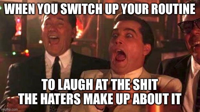 GOODFELLAS LAUGHING SCENE, HENRY HILL | WHEN YOU SWITCH UP YOUR ROUTINE; TO LAUGH AT THE SHIT THE HATERS MAKE UP ABOUT IT | image tagged in goodfellas laughing scene henry hill | made w/ Imgflip meme maker