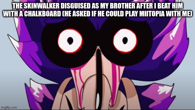 Spunch Bop Xenophanes | THE SKINWALKER DISGUISED AS MY BROTHER AFTER I BEAT HIM WITH A CHALKBOARD (HE ASKED IF HE COULD PLAY MIITOPIA WITH ME) | image tagged in spunch bop xenophanes | made w/ Imgflip meme maker