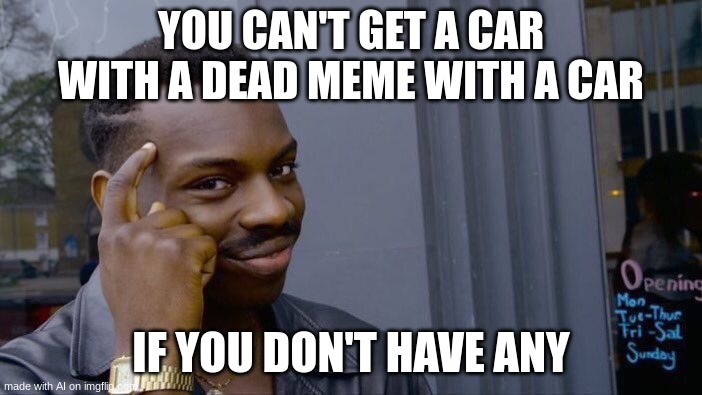 I see | YOU CAN'T GET A CAR WITH A DEAD MEME WITH A CAR; IF YOU DON'T HAVE ANY | image tagged in memes,roll safe think about it | made w/ Imgflip meme maker