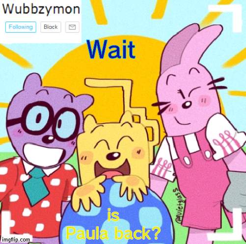 Is she? | Wait; is Paula back? | image tagged in wubbzymon's wubbtastic template | made w/ Imgflip meme maker