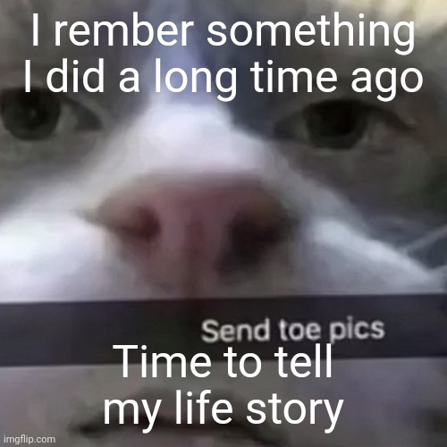 While nobody could care less | I rember something I did a long time ago; Time to tell my life story | image tagged in kat | made w/ Imgflip meme maker