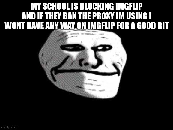 welp atleast i can use it while it lasts | MY SCHOOL IS BLOCKING IMGFLIP AND IF THEY BAN THE PROXY IM USING I WONT HAVE ANY WAY ON IMGFLIP FOR A GOOD BIT | made w/ Imgflip meme maker