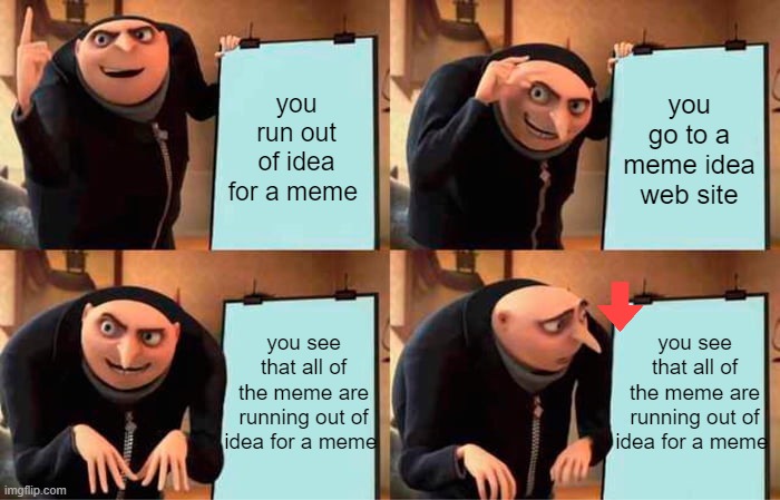 the plan? | you run out of idea for a meme; you go to a meme idea web site; you see that all of the meme are running out of idea for a meme; you see that all of the meme are running out of idea for a meme | image tagged in memes,gru's plan | made w/ Imgflip meme maker