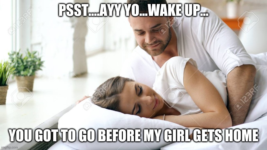 Wake Up Babe | PSST....AYY YO...WAKE UP... YOU GOT TO GO BEFORE MY GIRL GETS HOME | image tagged in wake up babe | made w/ Imgflip meme maker