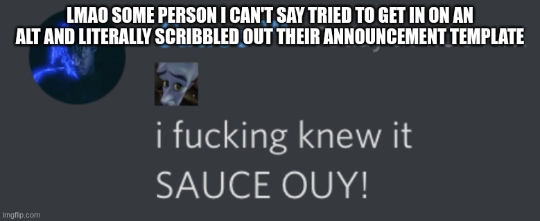 SAUCE OUY! | LMAO SOME PERSON I CAN'T SAY TRIED TO GET IN ON AN ALT AND LITERALLY SCRIBBLED OUT THEIR ANNOUNCEMENT TEMPLATE | image tagged in sauce ouy | made w/ Imgflip meme maker