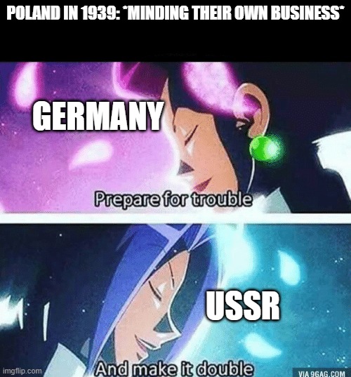 I think we all know where this is going | POLAND IN 1939: *MINDING THEIR OWN BUSINESS*; GERMANY; USSR | image tagged in prepare for trouble and make it double,ww2,poland | made w/ Imgflip meme maker
