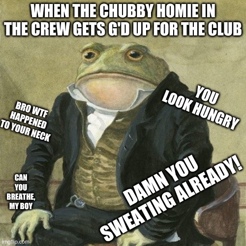 Gentlemen, it is with great pleasure to inform you that | WHEN THE CHUBBY HOMIE IN THE CREW GETS G'D UP FOR THE CLUB; YOU LOOK HUNGRY; BRO WTF HAPPENED TO YOUR NECK; DAMN YOU SWEATING ALREADY! CAN YOU BREATHE, MY BOY | image tagged in gentlemen it is with great pleasure to inform you that | made w/ Imgflip meme maker