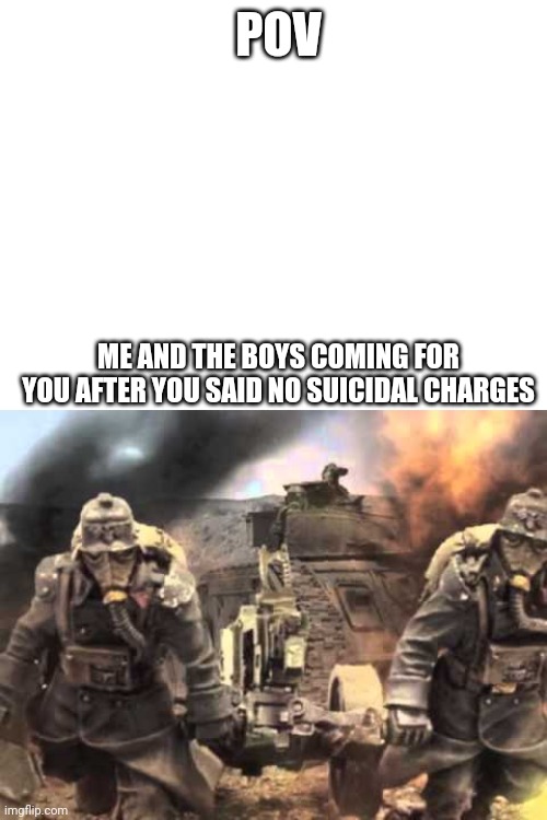 POV; ME AND THE BOYS COMING FOR YOU AFTER YOU SAID NO SUICIDAL CHARGES | image tagged in blank white template,warhammer 40k death corps of krieg | made w/ Imgflip meme maker