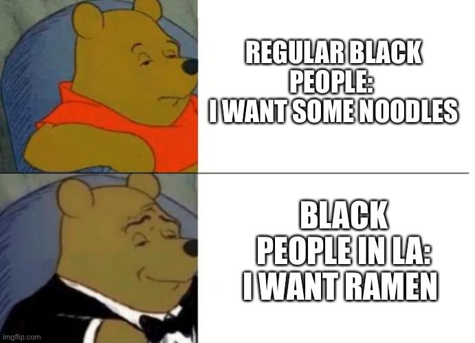 Fancy Winnie The Pooh Meme | REGULAR BLACK PEOPLE: 
I WANT SOME NOODLES; BLACK PEOPLE IN LA:
I WANT RAMEN | image tagged in fancy winnie the pooh meme | made w/ Imgflip meme maker