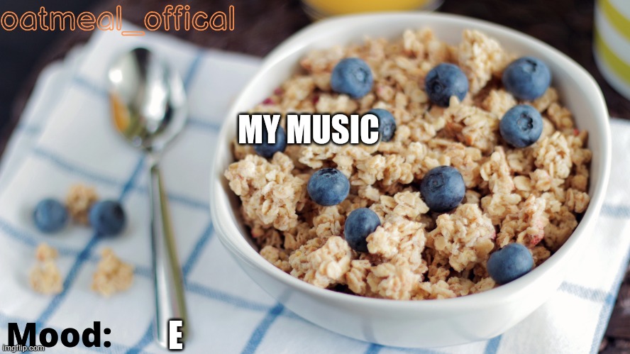 The Oat Temp | MY MUSIC; E | image tagged in the oat temp | made w/ Imgflip meme maker